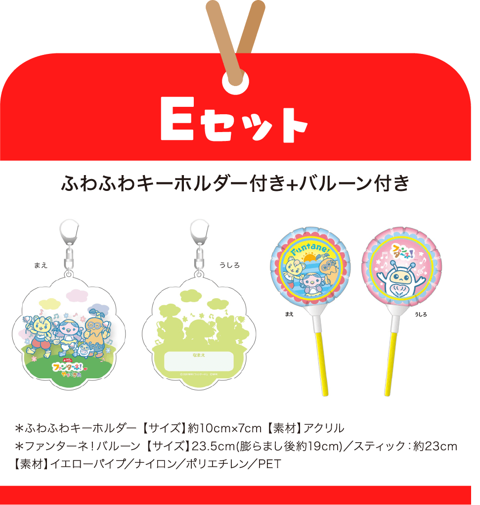 ［Eセット］ふわふわキーホルダー付き+バルーン付き　＊ふわふわキーホルダー 【サイズ】約10cm×7cm 【素材】アクリル｜＊ファンターネ！バルーン 【サイズ】23.5cm(膨らまし後約19cm)／スティック：約23cm 【素材】イエローパイプ／ナイロン／ポリエチレン／PET