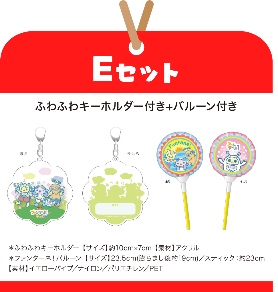 ［Eセット］ふわふわキーホルダー付き+バルーン付き　＊ふわふわキーホルダー 【サイズ】約10cm×7cm 【素材】アクリル｜＊ファンターネ！バルーン 【サイズ】23.5cm(膨らまし後約19cm)／スティック：約23cm 【素材】イエローパイプ／ナイロン／ポリエチレン／PET