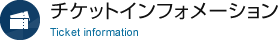 チケットインフォメーション Ticket information